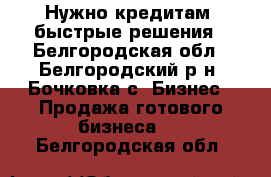 Нужно кредитам, быстрые решения - Белгородская обл., Белгородский р-н, Бочковка с. Бизнес » Продажа готового бизнеса   . Белгородская обл.